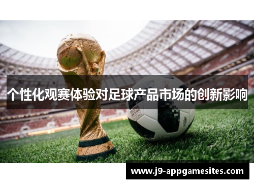 个性化观赛体验对足球产品市场的创新影响 个性化观赛体验对足球产品市场的创新影响
