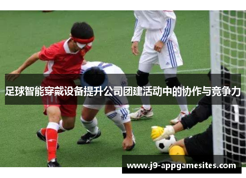 足球智能穿戴设备提升公司团建活动中的协作与竞争力 足球智能穿戴设备提升公司团建活动中的协作与竞争力