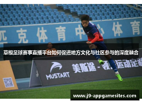 草根足球赛事直播平台如何促进地方文化与社区参与的深度融合