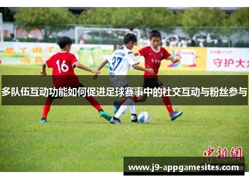 多队伍互动功能如何促进足球赛事中的社交互动与粉丝参与